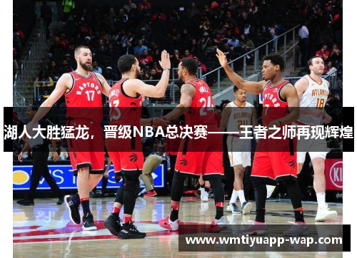 湖人大胜猛龙，晋级NBA总决赛——王者之师再现辉煌